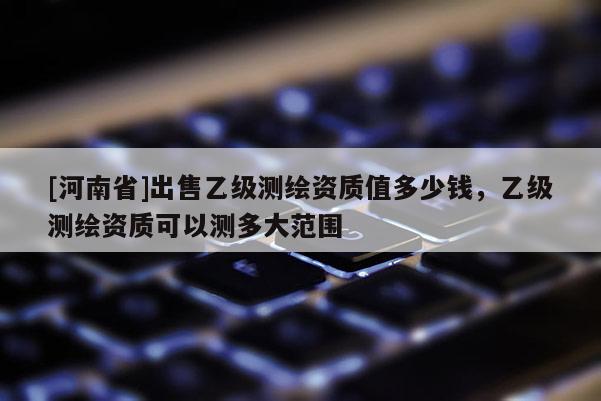 [河南省]出售乙級測繪資質值多少錢，乙級測繪資質可以測多大范圍