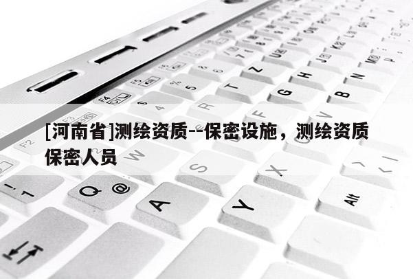 [河南省]測(cè)繪資質(zhì)--保密設(shè)施，測(cè)繪資質(zhì)保密人員