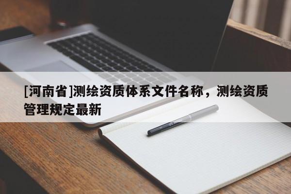 [河南省]測繪資質體系文件名稱，測繪資質管理規定最新