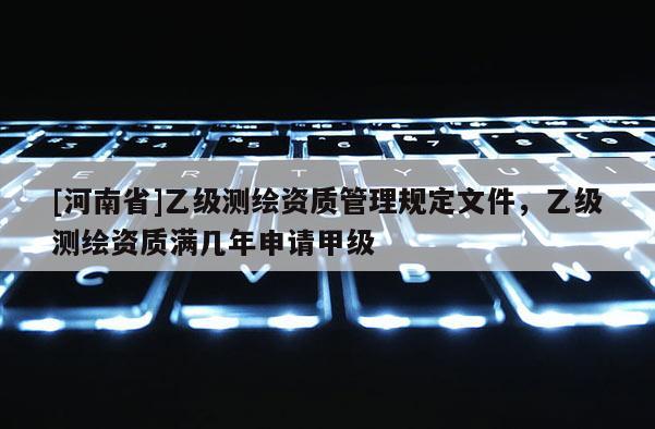 [河南省]乙級測繪資質管理規定文件，乙級測繪資質滿幾年申請甲級