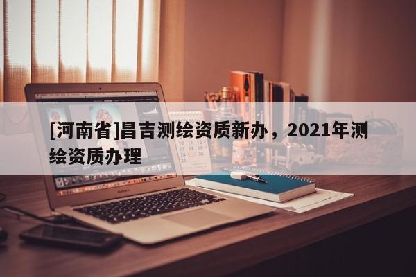 [河南省]昌吉測繪資質新辦，2021年測繪資質辦理