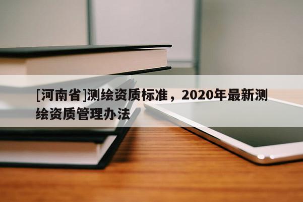 [河南省]測繪資質標準，2020年最新測繪資質管理辦法