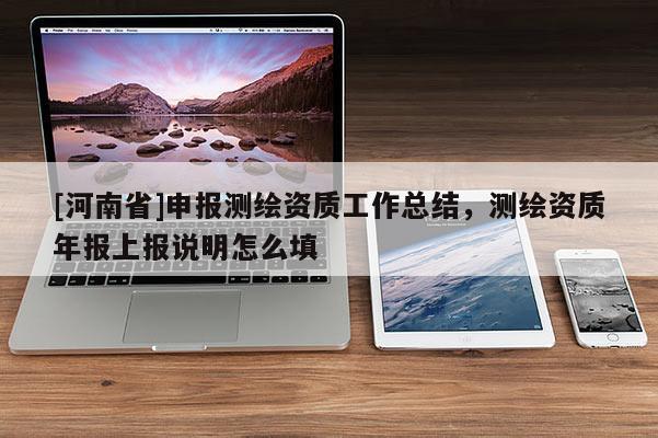 [河南省]申報(bào)測(cè)繪資質(zhì)工作總結(jié)，測(cè)繪資質(zhì)年報(bào)上報(bào)說明怎么填