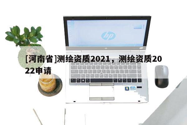[河南省]測繪資質(zhì)2021，測繪資質(zhì)2022申請