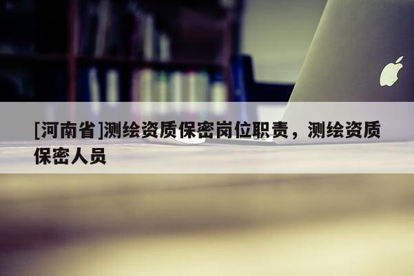 [河南省]測繪資質保密崗位職責，測繪資質保密人員