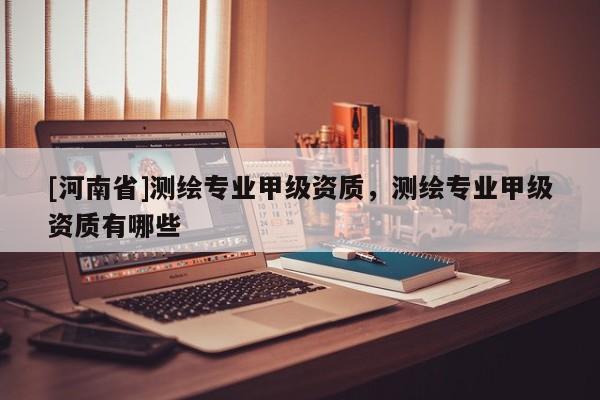 [河南省]測繪專業甲級資質，測繪專業甲級資質有哪些