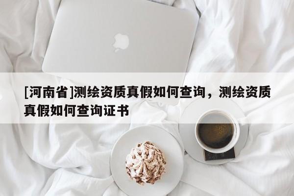 [河南省]測繪資質真假如何查詢，測繪資質真假如何查詢證書