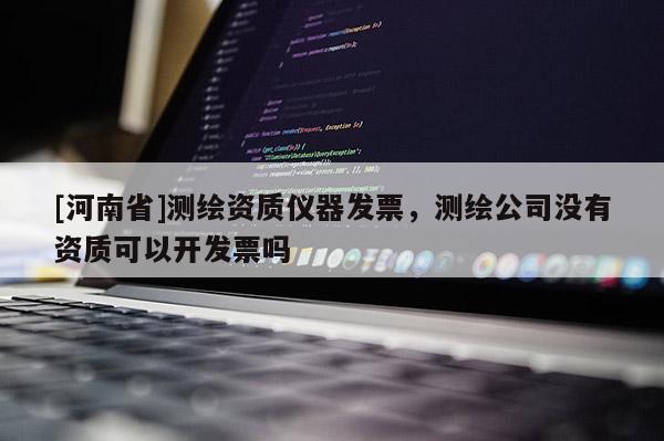 [河南省]測繪資質儀器發票，測繪公司沒有資質可以開發票嗎
