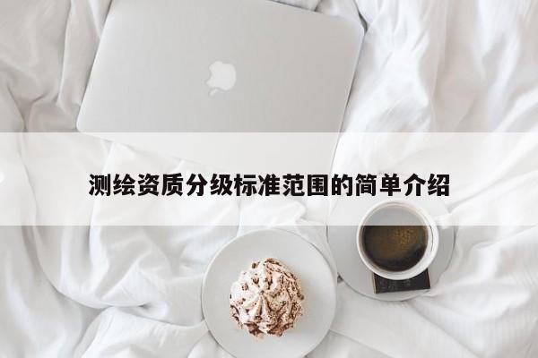 測(cè)繪資質(zhì)分級(jí)標(biāo)準(zhǔn)范圍的簡(jiǎn)單介紹