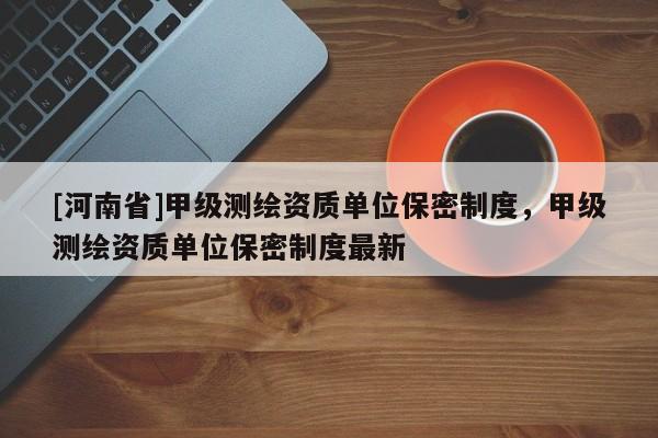 [河南省]甲級測繪資質單位保密制度，甲級測繪資質單位保密制度最新