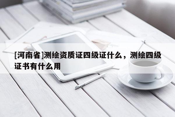[河南省]測繪資質證四級證什么，測繪四級證書有什么用