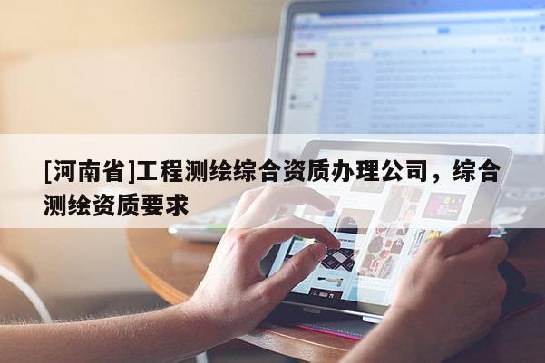[河南省]工程測繪綜合資質辦理公司，綜合測繪資質要求