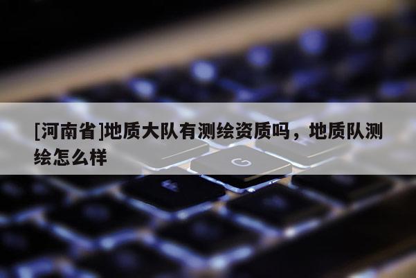 [河南省]地質大隊有測繪資質嗎，地質隊測繪怎么樣