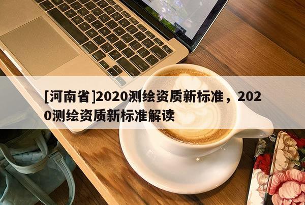 [河南省]2020測繪資質新標準，2020測繪資質新標準解讀