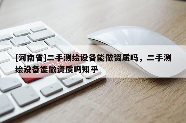 [河南省]二手測繪設備能做資質嗎，二手測繪設備能做資質嗎知乎
