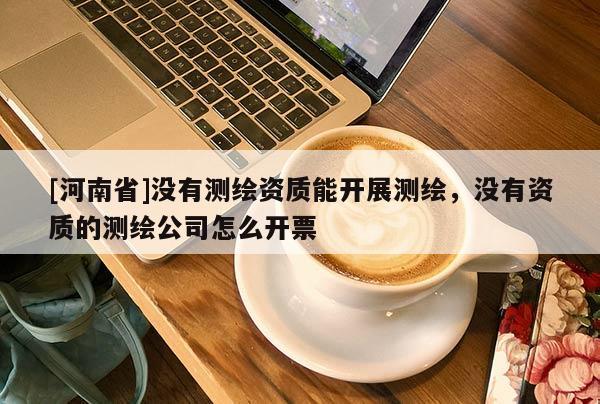 [河南省]沒有測(cè)繪資質(zhì)能開展測(cè)繪，沒有資質(zhì)的測(cè)繪公司怎么開票