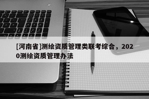 [河南省]測(cè)繪資質(zhì)管理類聯(lián)考綜合，2020測(cè)繪資質(zhì)管理辦法