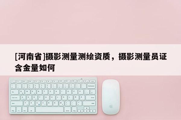 [河南省]攝影測(cè)量測(cè)繪資質(zhì)，攝影測(cè)量員證含金量如何