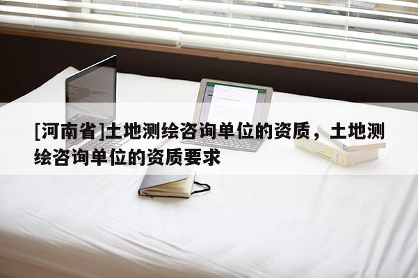 [河南省]土地測繪咨詢單位的資質，土地測繪咨詢單位的資質要求