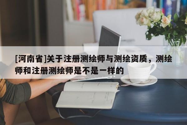 [河南省]關(guān)于注冊測繪師與測繪資質(zhì)，測繪師和注冊測繪師是不是一樣的