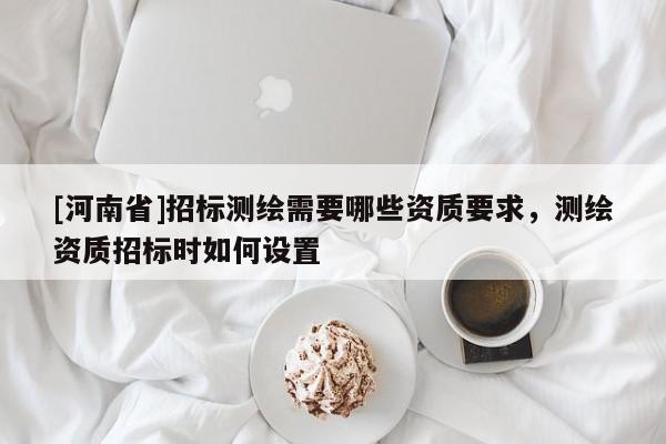 [河南省]招標(biāo)測(cè)繪需要哪些資質(zhì)要求，測(cè)繪資質(zhì)招標(biāo)時(shí)如何設(shè)置