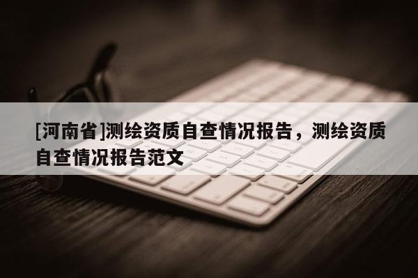 [河南省]測繪資質自查情況報告，測繪資質自查情況報告范文