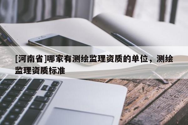[河南省]哪家有測繪監理資質的單位，測繪監理資質標準