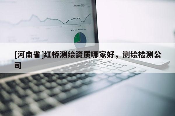 [河南省]紅橋測繪資質哪家好，測繪檢測公司