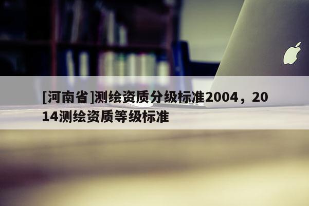 [河南省]測繪資質分級標準2004，2014測繪資質等級標準