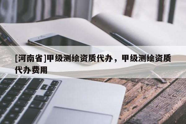 [河南省]甲級測繪資質代辦，甲級測繪資質代辦費用
