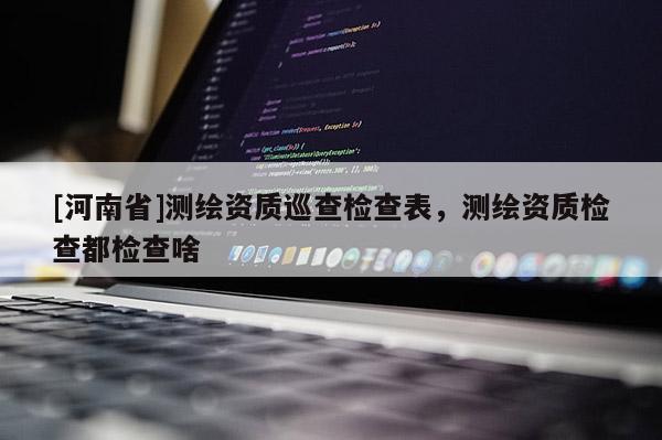 [河南省]測繪資質巡查檢查表，測繪資質檢查都檢查啥