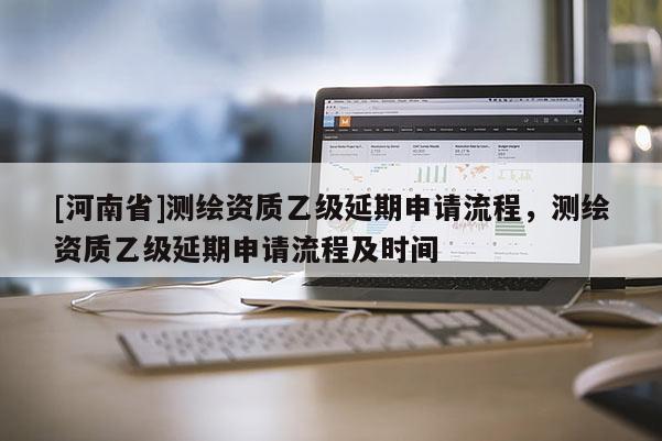 [河南省]測繪資質乙級延期申請流程，測繪資質乙級延期申請流程及時間