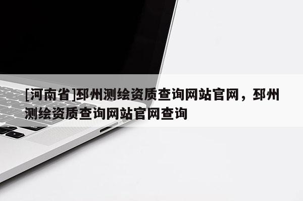 [河南省]邳州測繪資質查詢網站官網，邳州測繪資質查詢網站官網查詢