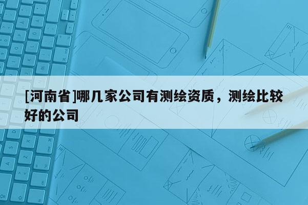 [河南省]哪幾家公司有測繪資質，測繪比較好的公司