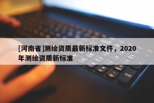 [河南省]測繪資質最新標準文件，2020年測繪資質新標準