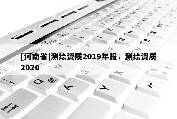 [河南省]測繪資質2019年報，測繪資質2020