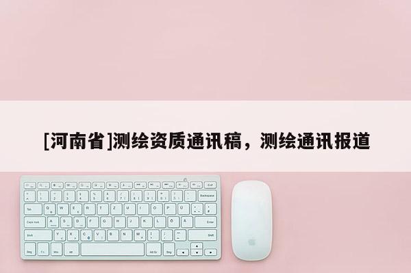 [河南省]測繪資質通訊稿，測繪通訊報道