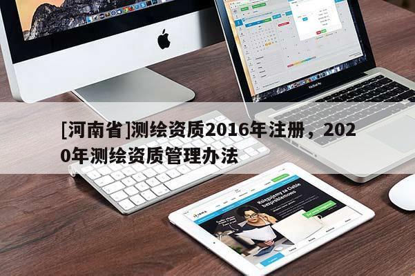 [河南省]測繪資質(zhì)2016年注冊，2020年測繪資質(zhì)管理辦法