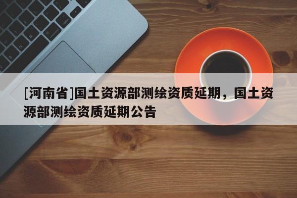 [河南省]國土資源部測繪資質延期，國土資源部測繪資質延期公告