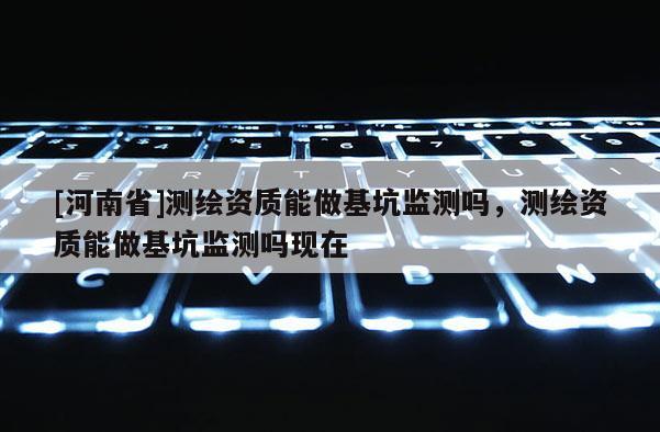 [河南省]測繪資質能做基坑監測嗎，測繪資質能做基坑監測嗎現在