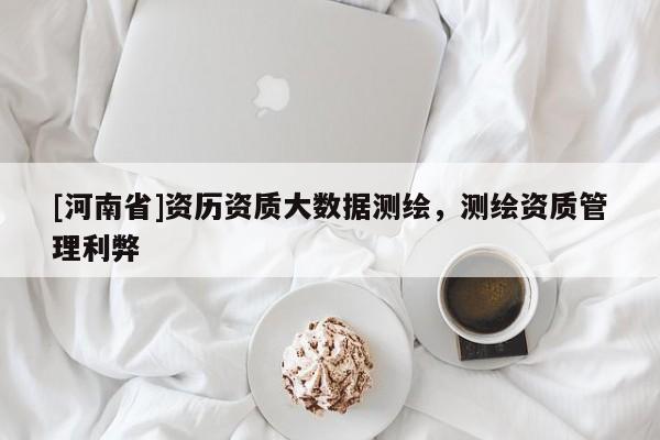 [河南省]資歷資質(zhì)大數(shù)據(jù)測(cè)繪，測(cè)繪資質(zhì)管理利弊