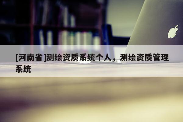 [河南省]測繪資質系統個人，測繪資質管理系統