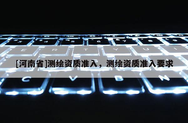 [河南省]測繪資質準入，測繪資質準入要求