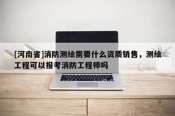 [河南省]消防測(cè)繪需要什么資質(zhì)銷售，測(cè)繪工程可以報(bào)考消防工程師嗎
