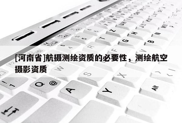 [河南省]航攝測繪資質的必要性，測繪航空攝影資質