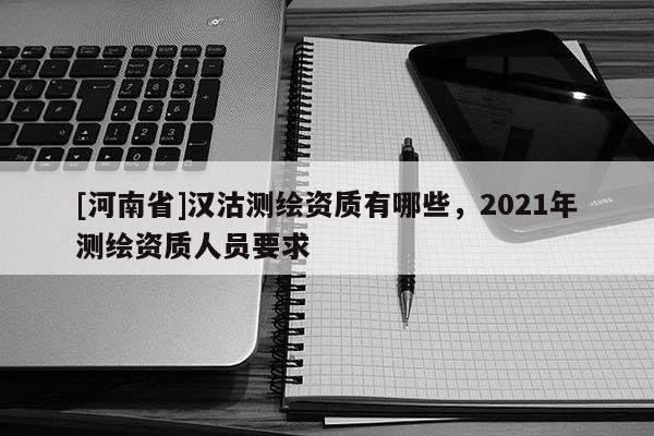 [河南省]漢沽測繪資質有哪些，2021年測繪資質人員要求
