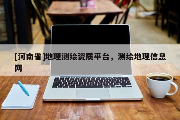 [河南省]地理測繪資質平臺，測繪地理信息網