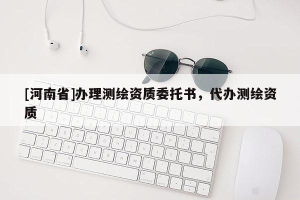 [河南省]辦理測繪資質委托書，代辦測繪資質