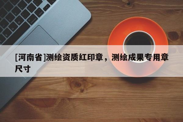 [河南省]測繪資質紅印章，測繪成果專用章尺寸