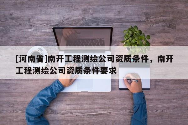 [河南省]南開工程測繪公司資質條件，南開工程測繪公司資質條件要求